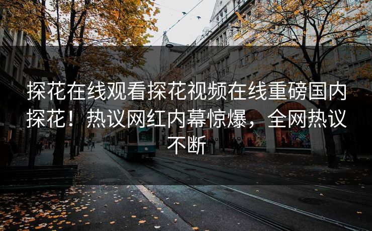 探花在线观看探花视频在线重磅国内探花！热议网红内幕惊爆，全网热议不断