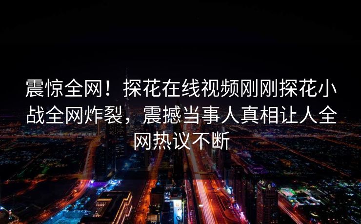 震惊全网！探花在线视频刚刚探花小战全网炸裂，震撼当事人真相让人全网热议不断