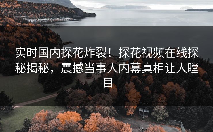 实时国内探花炸裂！探花视频在线探秘揭秘，震撼当事人内幕真相让人瞠目