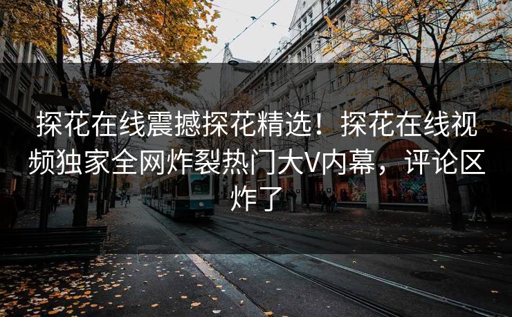 探花在线震撼探花精选！探花在线视频独家全网炸裂热门大V内幕，评论区炸了