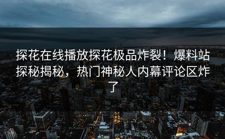 探花在线播放探花极品炸裂！爆料站探秘揭秘，热门神秘人内幕评论区炸了
