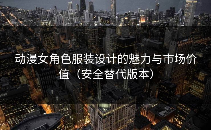 动漫女角色服装设计的魅力与市场价值（安全替代版本）