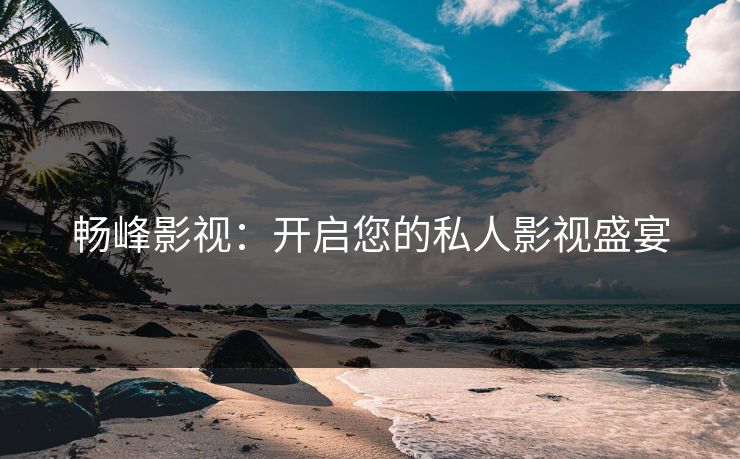 畅峰影视：开启您的私人影视盛宴