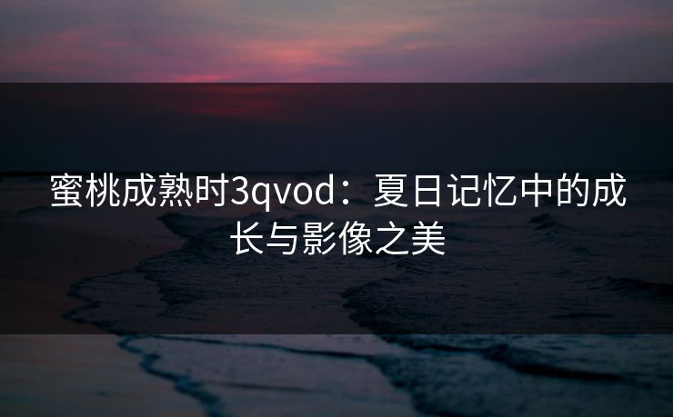 蜜桃成熟时3qvod：夏日记忆中的成长与影像之美
