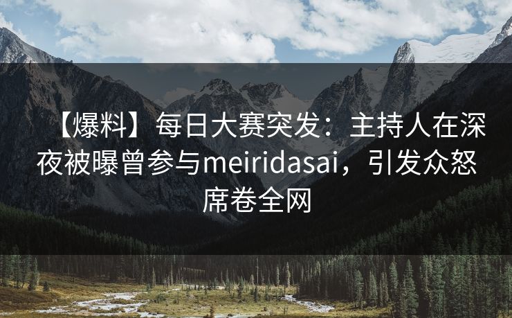 【爆料】每日大赛突发：主持人在深夜被曝曾参与meiridasai，引发众怒席卷全网