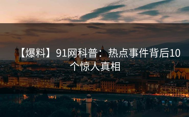 【爆料】91网科普：热点事件背后10个惊人真相
