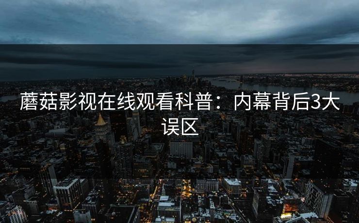 蘑菇影视在线观看科普：内幕背后3大误区