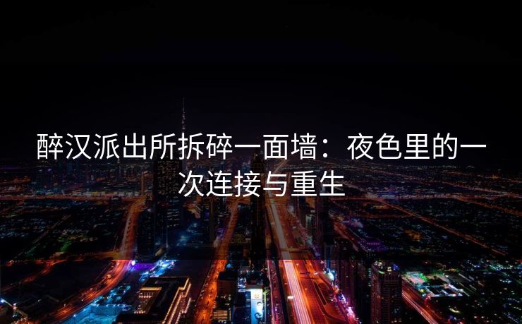醉汉派出所拆碎一面墙：夜色里的一次连接与重生