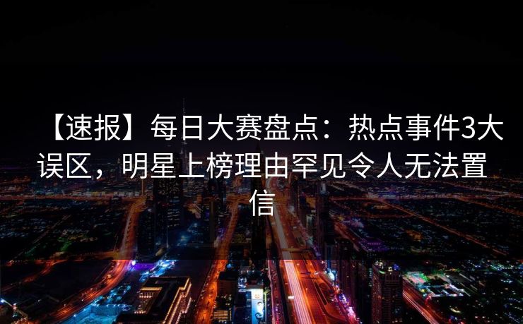 【速报】每日大赛盘点：热点事件3大误区，明星上榜理由罕见令人无法置信