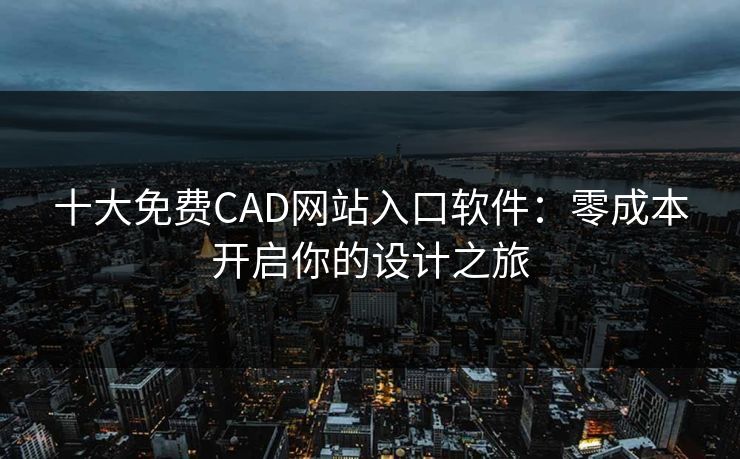 十大免费CAD网站入口软件：零成本开启你的设计之旅