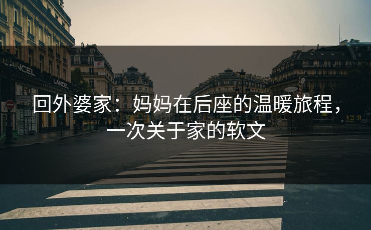 回外婆家：妈妈在后座的温暖旅程，一次关于家的软文