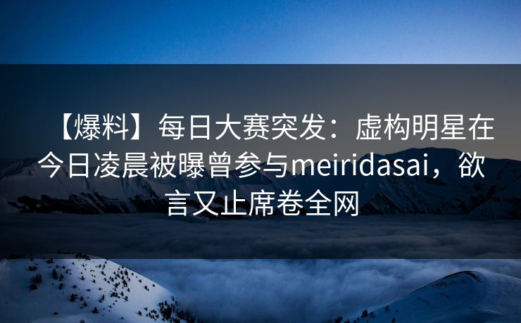 【爆料】每日大赛突发：虚构明星在今日凌晨被曝曾参与meiridasai，欲言又止席卷全网