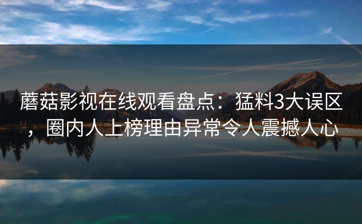 蘑菇影视在线观看盘点：猛料3大误区，圈内人上榜理由异常令人震撼人心