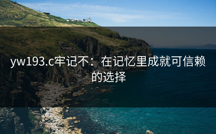 yw193.c牢记不：在记忆里成就可信赖的选择