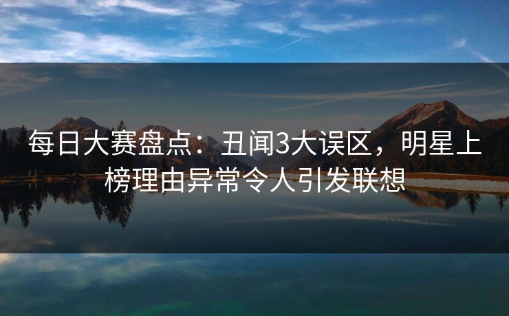 每日大赛盘点：丑闻3大误区，明星上榜理由异常令人引发联想
