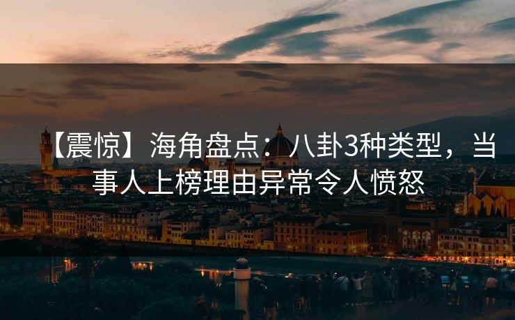 【震惊】海角盘点：八卦3种类型，当事人上榜理由异常令人愤怒