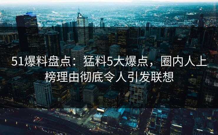 51爆料盘点：猛料5大爆点，圈内人上榜理由彻底令人引发联想