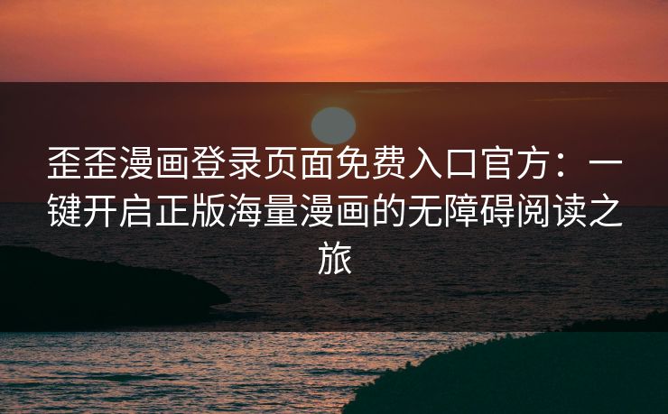 歪歪漫画登录页面免费入口官方：一键开启正版海量漫画的无障碍阅读之旅
