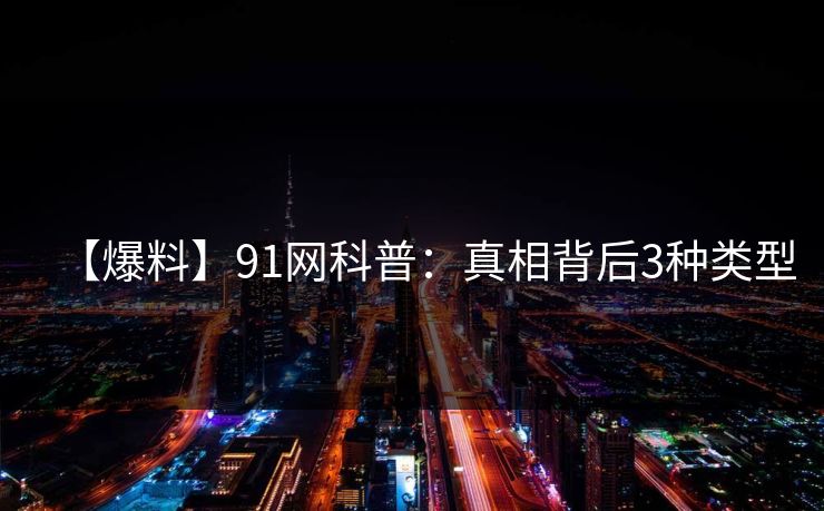 【爆料】91网科普：真相背后3种类型