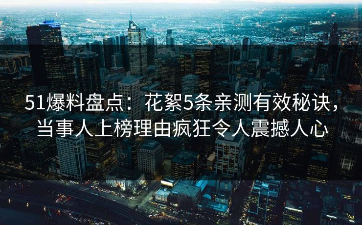 51爆料盘点：花絮5条亲测有效秘诀，当事人上榜理由疯狂令人震撼人心
