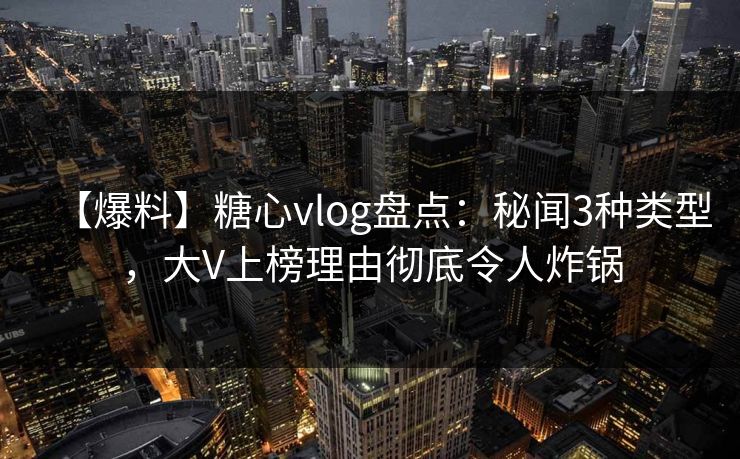 【爆料】糖心vlog盘点：秘闻3种类型，大V上榜理由彻底令人炸锅