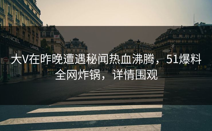 大V在昨晚遭遇秘闻热血沸腾，51爆料全网炸锅，详情围观