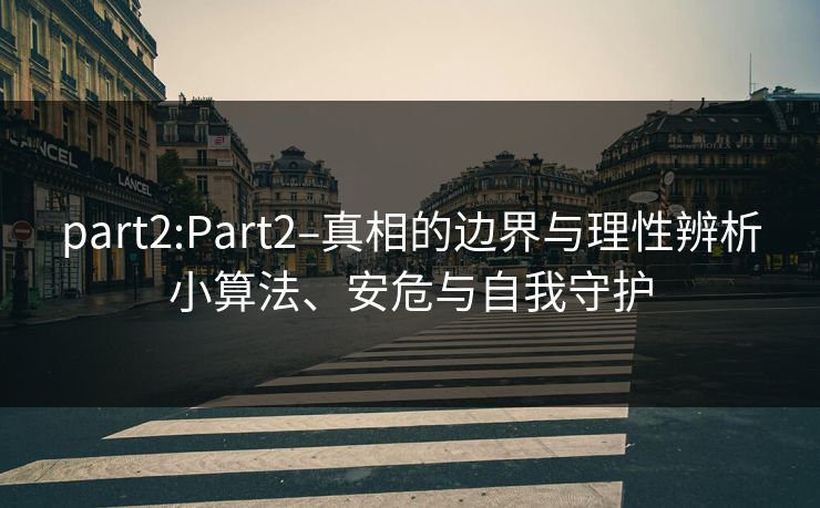 part2:Part2–真相的边界与理性辨析小算法、安危与自我守护