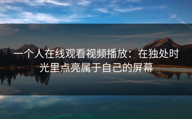一个人在线观看视频播放：在独处时光里点亮属于自己的屏幕