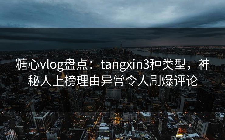 糖心vlog盘点：tangxin3种类型，神秘人上榜理由异常令人刷爆评论