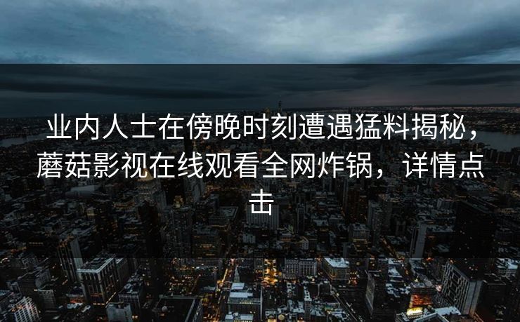业内人士在傍晚时刻遭遇猛料揭秘，蘑菇影视在线观看全网炸锅，详情点击