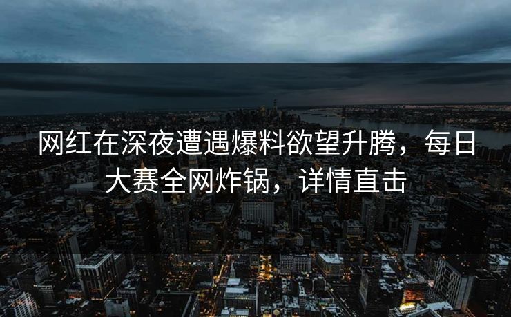 网红在深夜遭遇爆料欲望升腾，每日大赛全网炸锅，详情直击