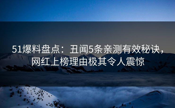 51爆料盘点：丑闻5条亲测有效秘诀，网红上榜理由极其令人震惊