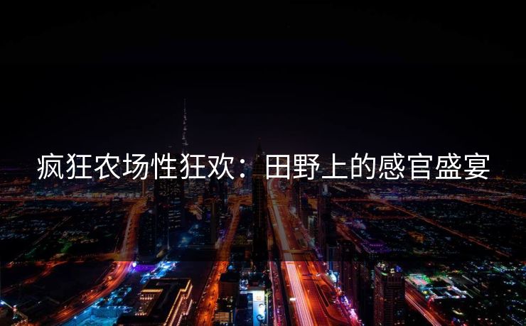 疯狂农场性狂欢:田野上的感官盛宴