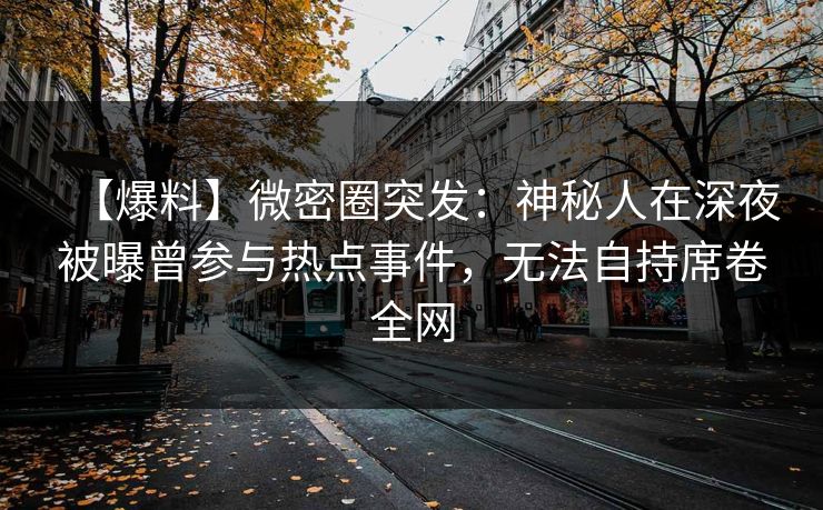【爆料】微密圈突发:神秘人在深夜被曝曾参与热点事件,无法自持席卷全网