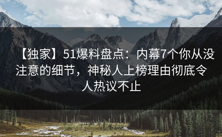 【独家】51爆料盘点：内幕7个你从没注意的细节，神秘人上榜理由彻底令人热议不止