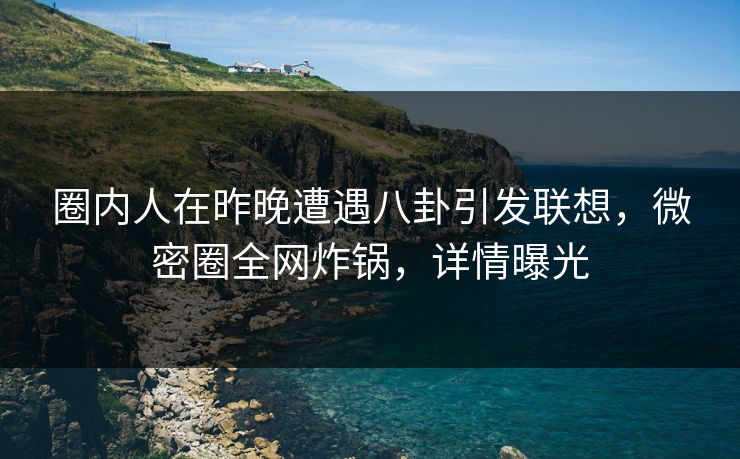 圈内人在昨晚遭遇八卦引发联想,微密圈全网炸锅,详情曝光