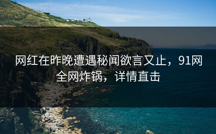 网红在昨晚遭遇秘闻欲言又止，91网全网炸锅，详情直击