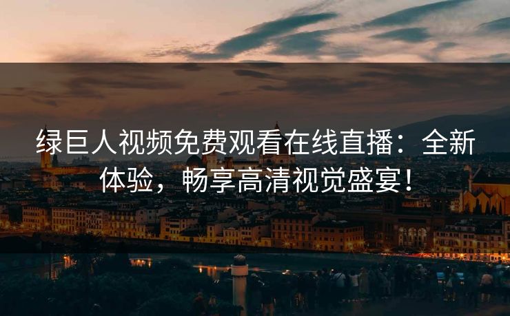 绿巨人视频免费观看在线直播:全新体验,畅享高清视觉盛宴!