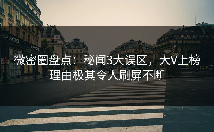 微密圈盘点:秘闻3大误区,大V上榜理由极其令人刷屏不断