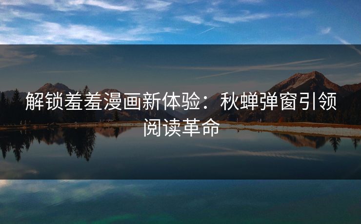 解锁羞羞漫画新体验:秋蝉弹窗引领阅读革命