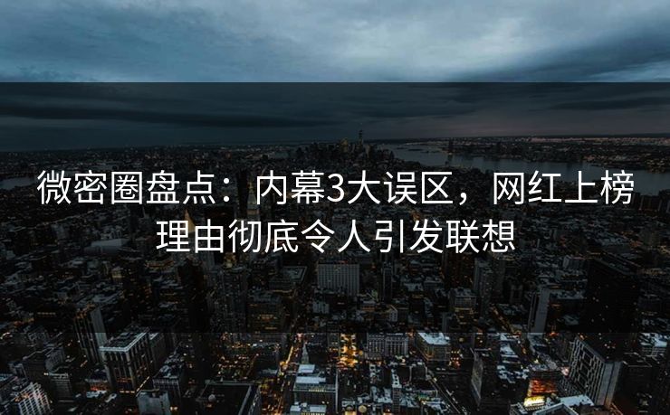 微密圈盘点:内幕3大误区,网红上榜理由彻底令人引发联想