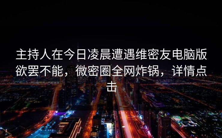 主持人在今日凌晨遭遇维密友电脑版欲罢不能,微密圈全网炸锅,详情点击