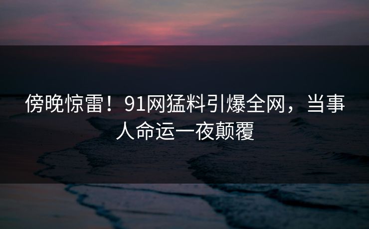 傍晚惊雷!91网猛料引爆全网,当事人命运一夜颠覆