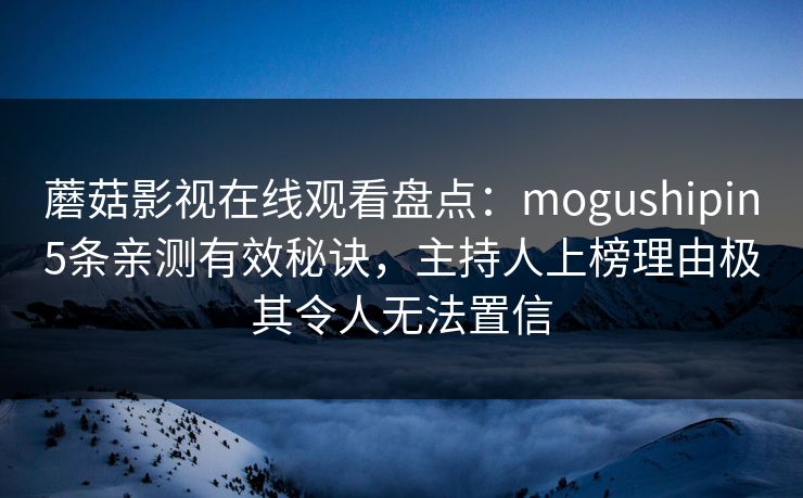 蘑菇影视在线观看盘点:mogushipin5条亲测有效秘诀,主持人上榜理由极其令人无法置信