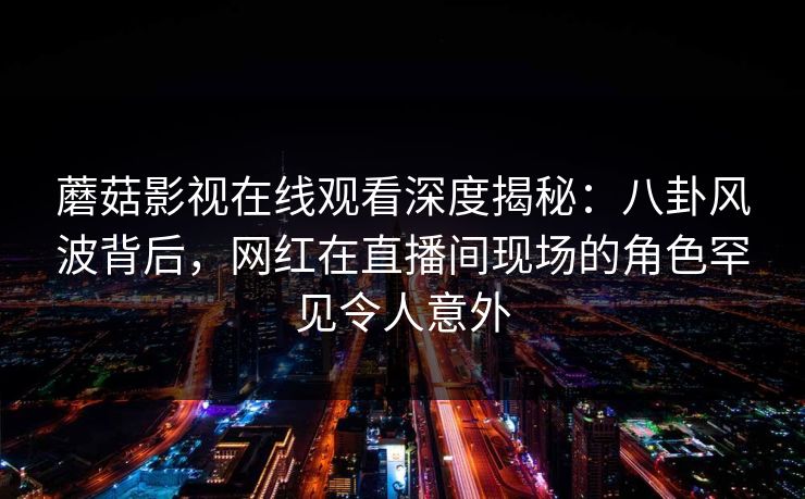 蘑菇影视在线观看深度揭秘:八卦风波背后,网红在直播间现场的角色罕见令人意外