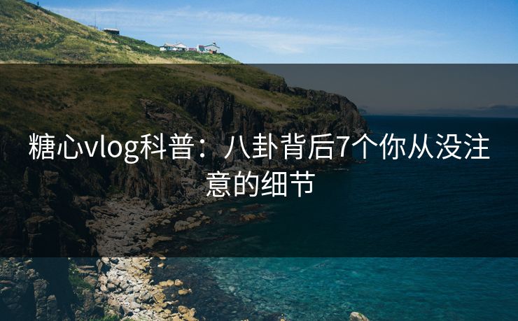 糖心vlog科普:八卦背后7个你从没注意的细节