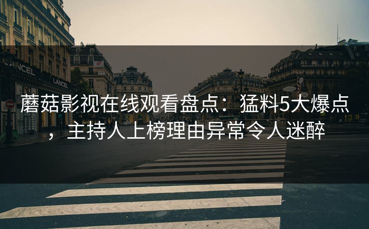 蘑菇影视在线观看盘点:猛料5大爆点,主持人上榜理由异常令人迷醉