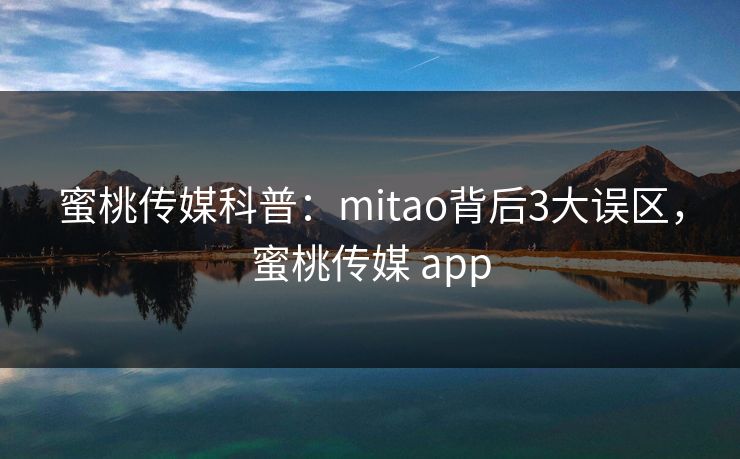 蜜桃传媒科普：mitao背后3大误区，蜜桃传媒 app