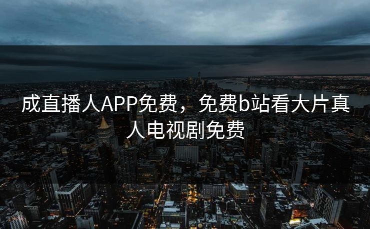 成直播人APP免费,免费b站看大片真人电视剧免费