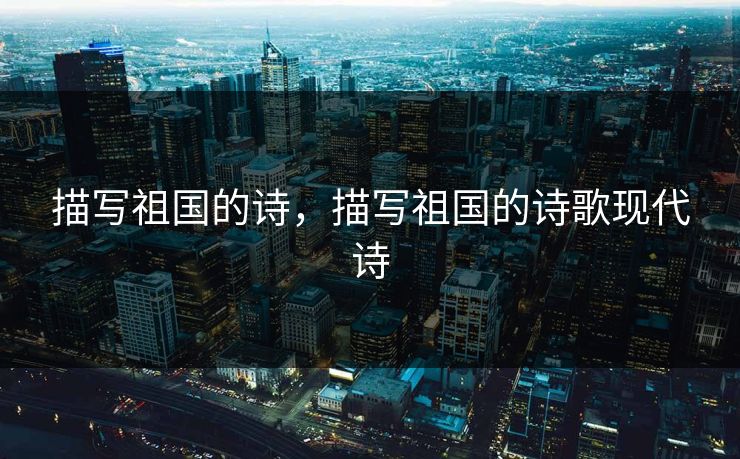 描写祖国的诗,描写祖国的诗歌现代诗